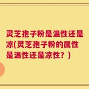 灵芝孢子粉是温性还是凉(灵芝孢子粉的属性是温性还是凉性？)