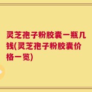 灵芝孢子粉胶囊一瓶几钱(灵芝孢子粉胶囊价格一览)