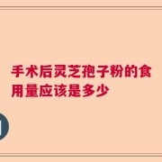 手术后灵芝孢子粉的食用量应该是多少