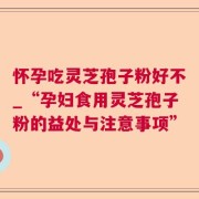 怀孕吃灵芝孢子粉好不_“孕妇食用灵芝孢子粉的益处与注意事项”