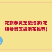 花旗参灵芝袋泡茶(花旗参灵芝袋泡茶推荐)