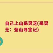 自己上山采灵芝(采灵芝：登山寻宝记)