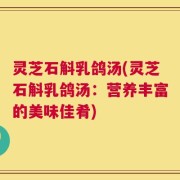 灵芝石斛乳鸽汤(灵芝石斛乳鸽汤：营养丰富的美味佳肴)