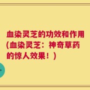 血染灵芝的功效和作用(血染灵芝：神奇草药的惊人效果！)