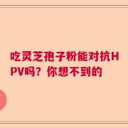 吃灵芝孢子粉能对抗HPV吗？你想不到的