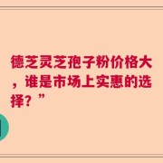德芝灵芝孢子粉价格大，谁是市场上实惠的选择？”