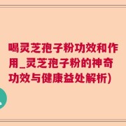 喝灵芝孢子粉功效和作用_灵芝孢子粉的神奇功效与健康益处解析)