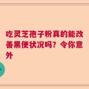 吃灵芝孢子粉真的能改善黑便状况吗？令你意外
