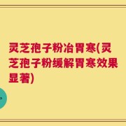 灵芝孢子粉冶胃寒(灵芝孢子粉缓解胃寒效果显著)