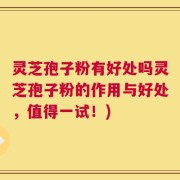 灵芝孢子粉有好处吗灵芝孢子粉的作用与好处，值得一试！)