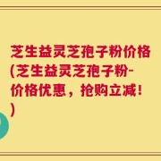 芝生益灵芝孢子粉价格(芝生益灵芝孢子粉-价格优惠，抢购立减！)