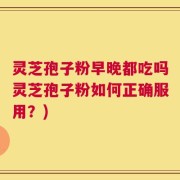 灵芝孢子粉早晚都吃吗灵芝孢子粉如何正确服用？)