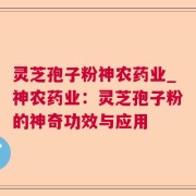 灵芝孢子粉神农药业_神农药业：灵芝孢子粉的神奇功效与应用