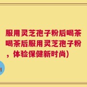 服用灵芝孢子粉后喝茶喝茶后服用灵芝孢子粉，体验保健新时尚)