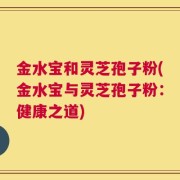 金水宝和灵芝孢子粉(金水宝与灵芝孢子粉：健康之道)