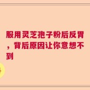 服用灵芝孢子粉后反胃，背后原因让你意想不到