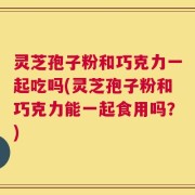 灵芝孢子粉和巧克力一起吃吗(灵芝孢子粉和巧克力能一起食用吗？)