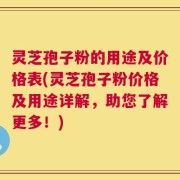 灵芝孢子粉的用途及价格表(灵芝孢子粉价格及用途详解，助您了解更多！)