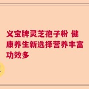 义宝牌灵芝孢子粉 健康养生新选择营养丰富功效多