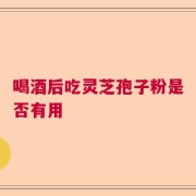 喝酒后吃灵芝孢子粉是否有用