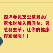 西洋参灵芝虫草煮水(煮水时加入西洋参、灵芝和虫草，让你的健康得到保障！)