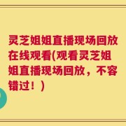 灵芝姐姐直播现场回放在线观看(观看灵芝姐姐直播现场回放，不容错过！)