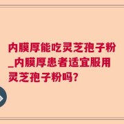 内膜厚能吃灵芝孢子粉_内膜厚患者适宜服用灵芝孢子粉吗？