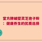 堂方牌破壁灵芝孢子粉：健康养生的优质选择
