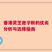 香港灵芝孢子粉的优劣分析与选择指南