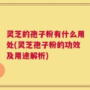 灵芝的孢子粉有什么用处(灵芝孢子粉的功效及用途解析)