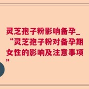灵芝孢子粉影响备孕_“灵芝孢子粉对备孕期女性的影响及注意事项”