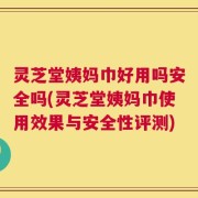 灵芝堂姨妈巾好用吗安全吗(灵芝堂姨妈巾使用效果与安全性评测)