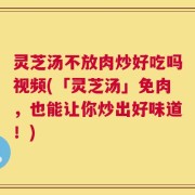 灵芝汤不放肉炒好吃吗视频(「灵芝汤」免肉，也能让你炒出好味道！)
