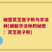 破壁灵芝孢子粉与华法林(破解华法林的秘密：灵芝孢子粉)