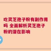 吃灵芝孢子粉有副作用吗 全面解析灵芝孢子粉的潜在影响