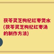 茯苓灵芝枸杞红枣煲水(茯苓灵芝枸杞红枣汤的制作方法)