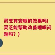 灵芝有安眠的效果吗(灵芝能帮助改善睡眠问题吗？)