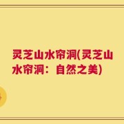 灵芝山水帘洞(灵芝山水帘洞：自然之美)