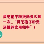 灵芝孢子粉煲汤多久喝一次_“灵芝孢子粉煲汤推荐饮用频率”)
