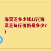 海灵芝多少钱1斤(海灵芝每斤价格是多少？)