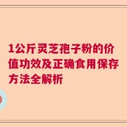 1公斤灵芝孢子粉的价值功效及正确食用保存方法全解析