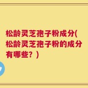 松龄灵芝孢子粉成分(松龄灵芝孢子粉的成分有哪些？)