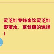 灵芝红枣蜂蜜饮灵芝红枣蜜水：更健康的选择)