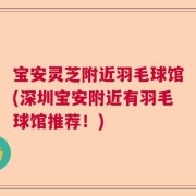 宝安灵芝附近羽毛球馆(深圳宝安附近有羽毛球馆推荐！)