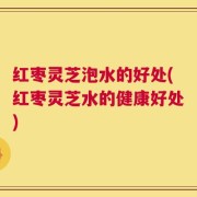 红枣灵芝泡水的好处(红枣灵芝水的健康好处)