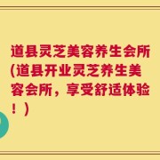 道县灵芝美容养生会所(道县开业灵芝养生美容会所，享受舒适体验！)