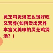 灵芝鸡煲汤怎么煲好吃又营养(如何煲出营养丰富又美味的灵芝鸡煲汤？)