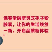 保春堂破壁灵芝孢子粉胶囊，让你的生活焕然一新，开启品质新体验”