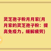 灵芝孢子粉月月家(月月家的灵芝孢子粉：提高免疫力，缓解疲劳)