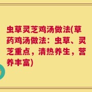 虫草灵芝鸡汤做法(草药鸡汤做法：虫草、灵芝重点，清热养生，营养丰富)